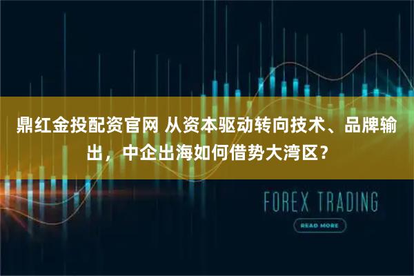 鼎红金投配资官网 从资本驱动转向技术、品牌输出，中企出海如何借势大湾区？