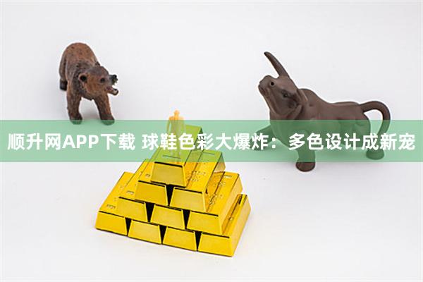 顺升网APP下载 球鞋色彩大爆炸：多色设计成新宠