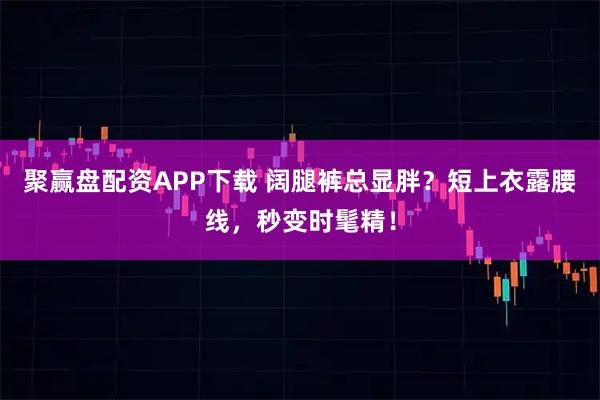 聚赢盘配资APP下载 阔腿裤总显胖？短上衣露腰线，秒变时髦精！