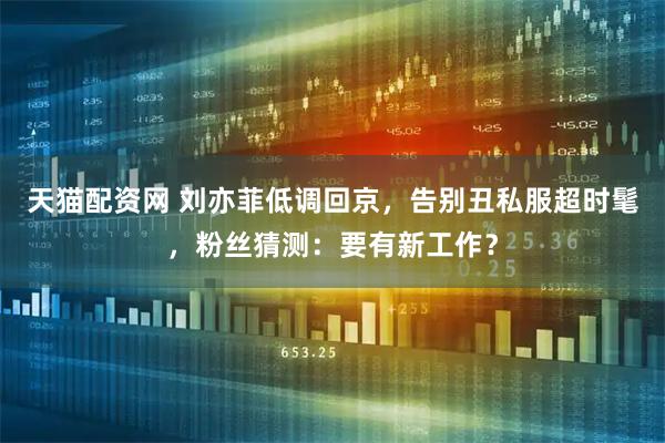 天猫配资网 刘亦菲低调回京，告别丑私服超时髦，粉丝猜测：要有新工作？