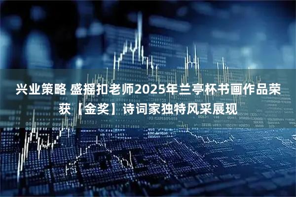 兴业策略 盛摇扣老师2025年兰亭杯书画作品荣获【金奖】诗词家独特风采展现