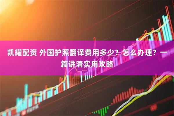 凯耀配资 外国护照翻译费用多少？怎么办理？一篇讲清实用攻略