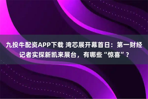 九投牛配资APP下载 湾芯展开幕首日:第一财经记者实探新凯来展台,有哪些“惊喜”?