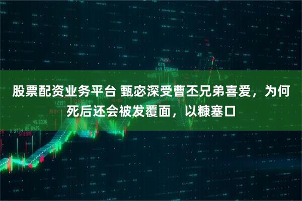 股票配资业务平台 甄宓深受曹丕兄弟喜爱,为何死后还会被发覆面,以糠塞口