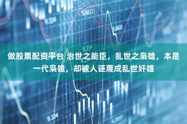 做股票配资平台 治世之能臣，乱世之枭雄，本是一代枭雄，却被人诬蔑成乱世奸雄