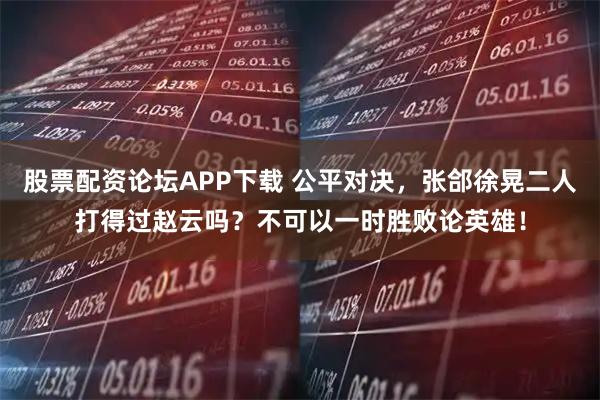 股票配资论坛APP下载 公平对决，张郃徐晃二人打得过赵云吗？不可以一时胜败论英雄！