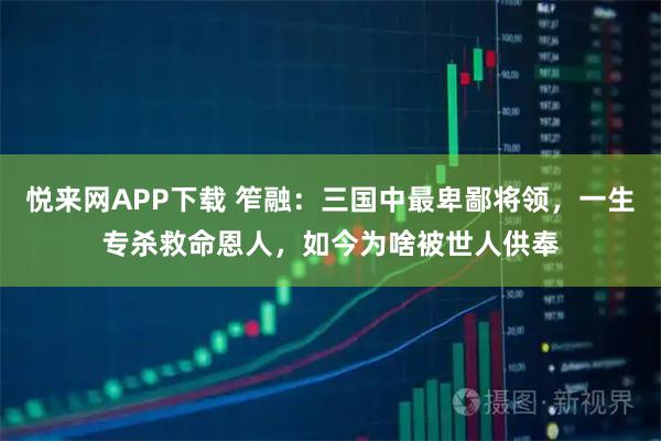 悦来网APP下载 笮融：三国中最卑鄙将领，一生专杀救命恩人，如今为啥被世人供奉