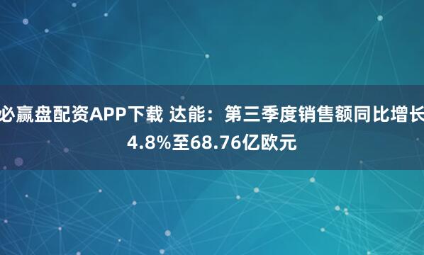 必赢盘配资APP下载 达能：第三季度销售额同比增长4.8%至68.76亿欧元