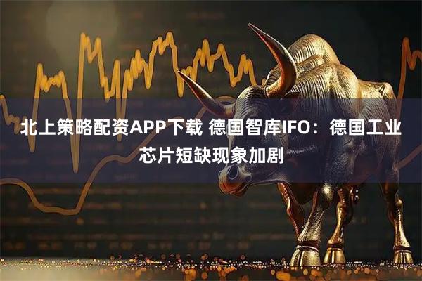 北上策略配资APP下载 德国智库IFO:德国工业芯片短缺现象加剧